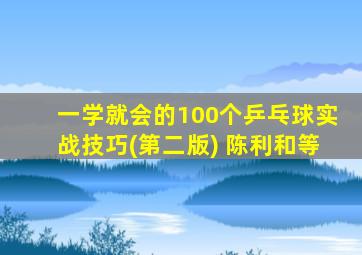 一学就会的100个乒乓球实战技巧(第二版) 陈利和等